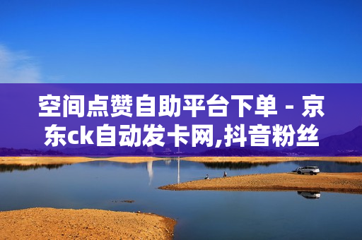 空间点赞自助平台下单 - 京东ck自动发卡网,抖音粉丝24小时 - 抖音刷