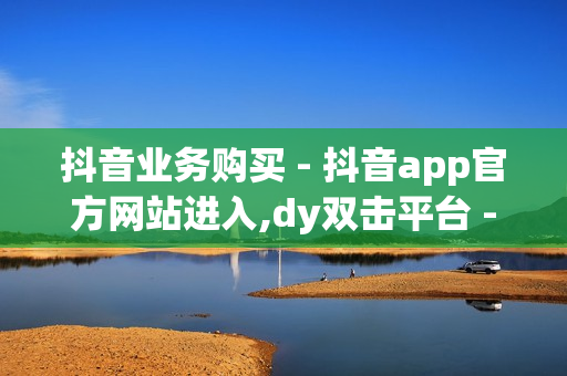 抖音业务购买 - 抖音app官方网站进入,dy双击平台 - 24小时在线下单商城