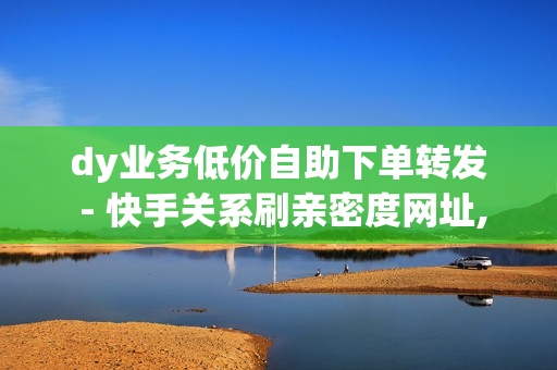 dy业务低价自助下单转发 - 快手关系刷亲密度网址,自助下单平台 - 王者荣耀人气点赞购买平台