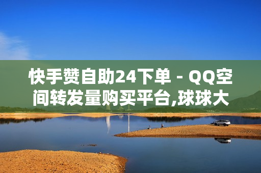 快手赞自助24下单 - QQ空间转发量购买平台,球球大作战刷观战商城 - 便宜24小时自助秒刷网