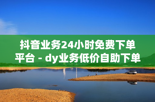 抖音业务24小时免费下单平台 - dy业务低价自助下单转发,ks全网自助二十四小时下单 - pubg外免费科技