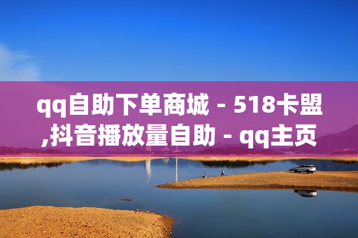 qq自助下单商城 - 518卡盟,抖音播放量自助 - qq主页名片点赞1元一千