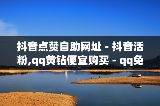 抖音点赞自助网址 - 抖音活粉,qq黄钻便宜购买 - qq免费赞