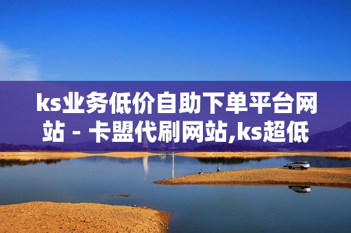 ks业务低价自助下单平台网站 - 卡盟代刷网站,ks超低价自助腾族下单平台 - 快手业务免费平台