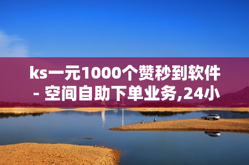 ks一元1000个赞秒到软件 - 空间自助下单业务,24小时秒单业务平台 - 抖音点赞24小时自助平台