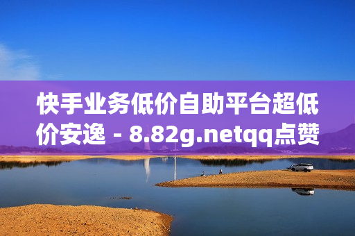 快手业务低价自助平台超低价安逸 - 8.82g.netqq点赞,球球24小时自助下单网站 - ks免费点赞业务平台