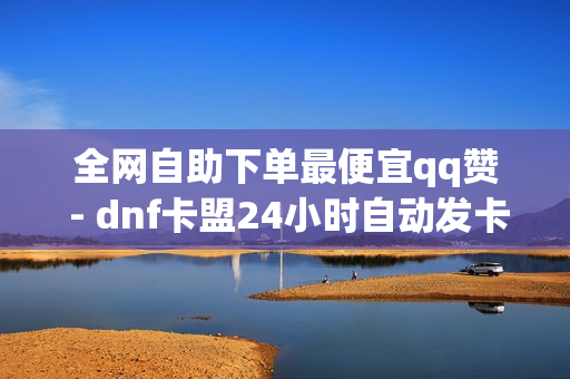 全网自助下单最便宜qq赞 - dnf卡盟24小时自动发卡平台,卡盟刷 - 24小时自助平台下单抖音点赞