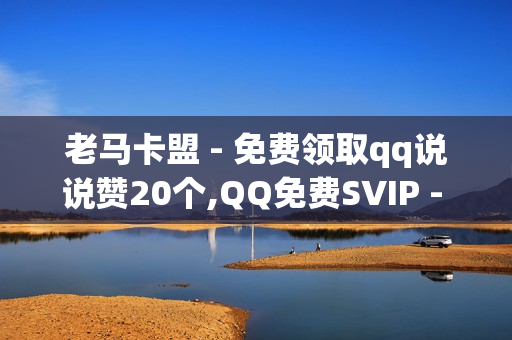 老马卡盟 - 免费领取qq说说赞20个,QQ免费SVIP - 名片赞