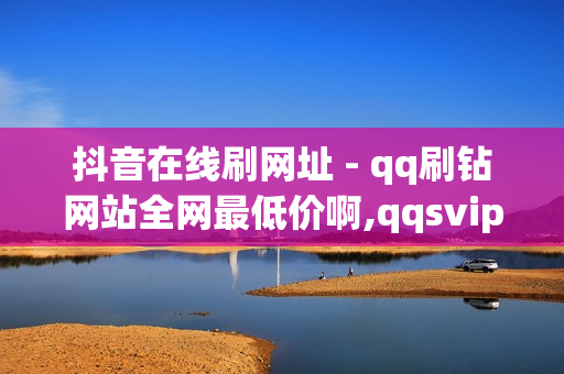 抖音在线刷网址 - qq刷钻网站全网最低价啊,qqsvip最低价网址 - 刷qq红钻