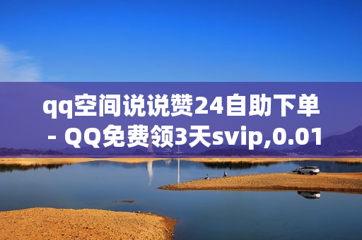 qq空间说说赞24自助下单 - QQ免费领3天svip,0.01元领qq超级会员1年 - qq绿钻免费领取网址