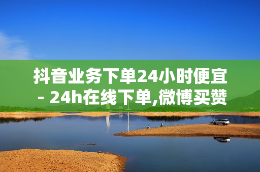 抖音业务下单24小时便宜 - 24h在线下单,微博买赞 - 网课24小时自助下单网站