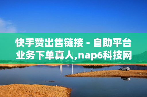 快手赞出售链接 - 自助平台业务下单真人,nap6科技网 - 24小时自助下单平台最便宜