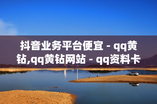 抖音业务平台便宜 - qq黄钻,qq黄钻网站 - qq资料卡如何快速获赞