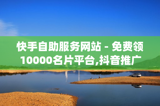 快手自助服务网站 - 免费领10000名片平台,抖音推广平台联系方式 - qq空间点赞免费