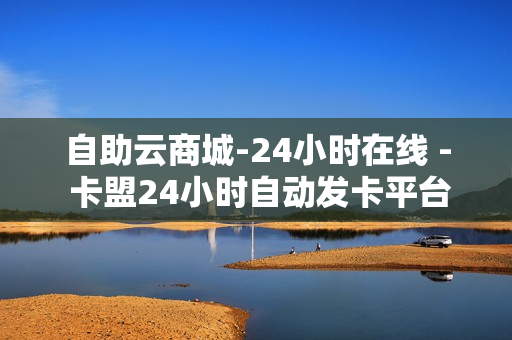 自助云商城-24小时在线 - 卡盟24小时自动发卡平台,ks赞自助下单平台网站24小时 - 点赞24小时下单微信支付