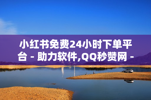 小红书免费24小时下单平台 - 助力软件,QQ秒赞网 - 快手双击播放量网站下单 - 0.01元,小白龙马山有限公司