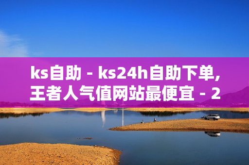 ks自助 - ks24h自助下单,王者人气值网站最便宜 - 24小时自助下单超便宜