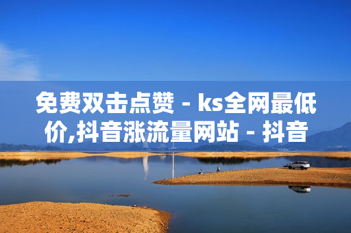 免费双击点赞 - ks全网最低价,抖音涨流量网站 - 抖音自助业务全网最低