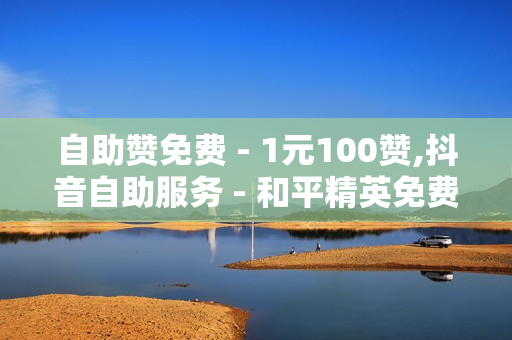 自助赞免费 - 1元100赞,抖音自助服务 - 和平精英免费开科技软件