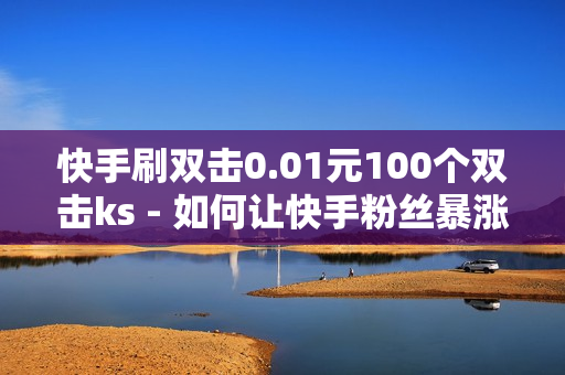 快手刷双击0.01元100个双击ks - 如何让快手粉丝暴涨软件,KS低价真人双击 - 自助平台快手