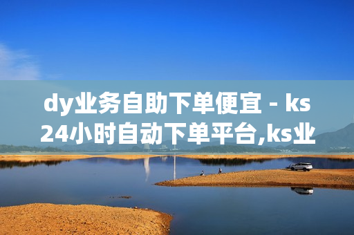 dy业务自助下单便宜 - ks24小时自动下单平台,ks业务自助下单软件最低价 - ks免费业务平台便宜