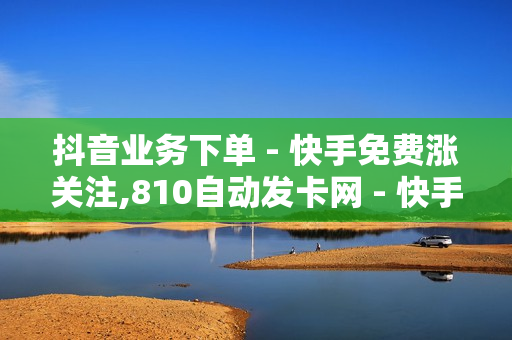 抖音业务下单 - 快手免费涨关注,810自动发卡网 - 快手24小时业务平台