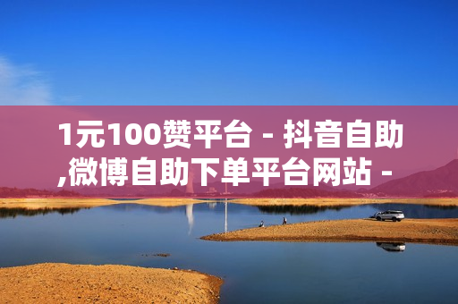 1元100赞平台 - 抖音自助,微博自助下单平台网站 - 买抖音的网站