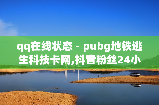 qq在线状态 - pubg地铁逃生科技卡网,抖音粉丝24小时在线 - dy业务自助下单软件