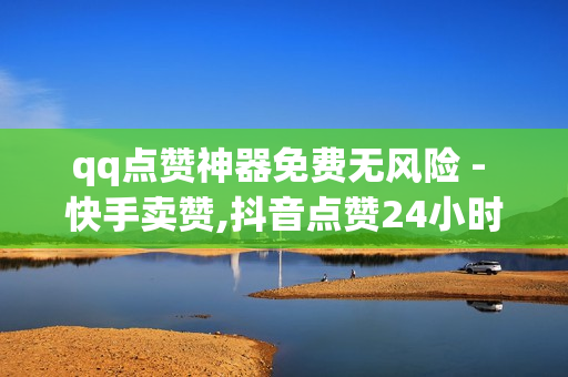 qq点赞神器免费无风险 - 快手卖赞,抖音点赞24小时下单平台 - 24小时专业商品下单平台