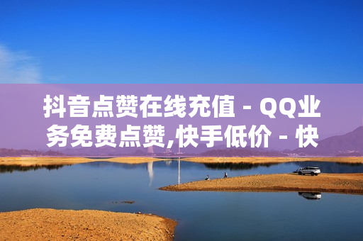 抖音点赞在线充值 - QQ业务免费点赞,快手低价 - 快手粉丝一元1000个不掉粉平台