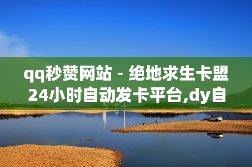 qq秒赞网站 - 绝地求生卡盟24小时自动发卡平台,dy自助商城 - 代刷平台