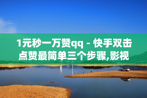 1元秒一万赞qq - 快手双击点赞最简单三个步骤,影视会员低价购买平台 - 快手0.5元1000个赞是真的吗