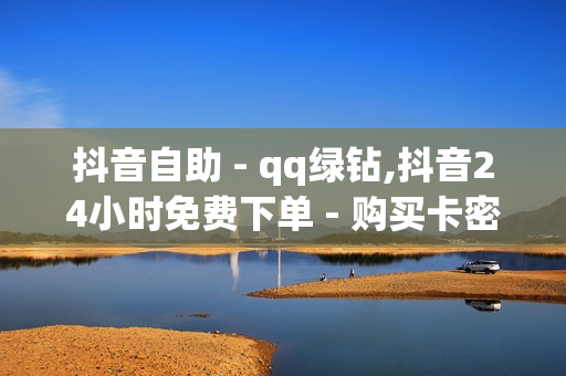 抖音自助 - qq绿钻,抖音24小时免费下单 - 购买卡密平台