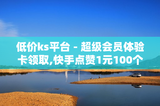 低价ks平台 - 超级会员体验卡领取,快手点赞1元100个赞平台 - 秒到便宜,空间免费一次 - 24小时在线下单商城