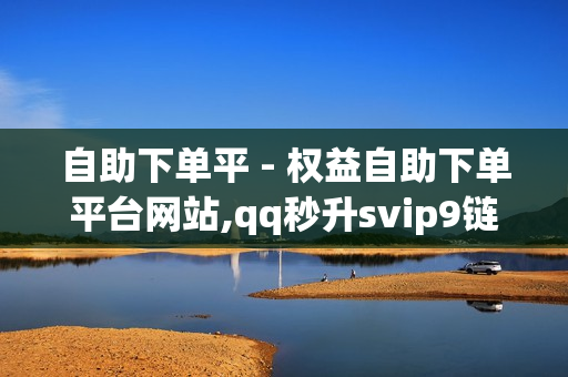 自助下单平 - 权益自助下单平台网站,qq秒升svip9链接2023 - 抖音代刷