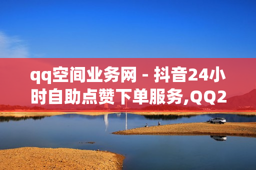 qq空间业务网 - 抖音24小时自助点赞下单服务,QQ24小时自助下单全网最低价 - dy赞自助