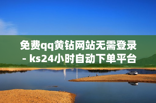 免费qq黄钻网站无需登录 - ks24小时自动下单平台,快手买站0.5块钱100个秒到张 - 178卡盟