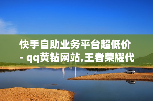 快手自助业务平台超低价 - qq黄钻网站,王者荣耀代充网站 - 抖涨客软件