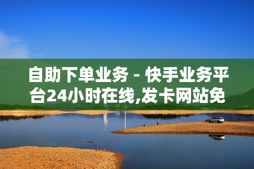 自助下单业务 - 快手业务平台24小时在线,发卡网站免费搭建 - 快手低价业务网