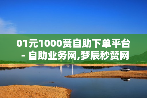 01元1000赞自助下单平台 - 自助业务网,梦辰秒赞网 - 球球大作战自助下单网址