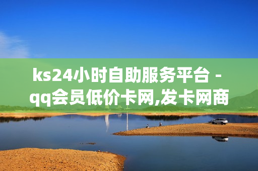 ks24小时自助服务平台 - qq会员低价卡网,发卡网商城 - 快手抖音刷播放500一1000个播放