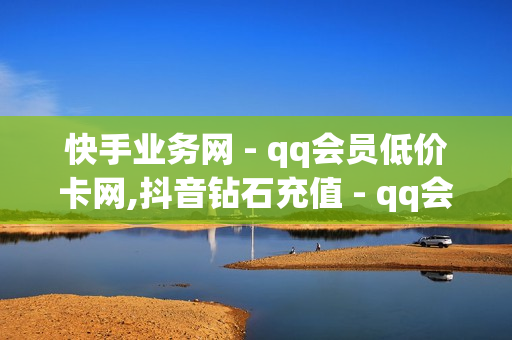 快手业务网 - qq会员低价卡网,抖音钻石充值 - qq会员成长值购买网站低价