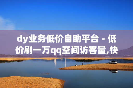 dy业务低价自助平台 - 低价刷一万qq空间访客量,快手低价业务网 - 自助下单业务