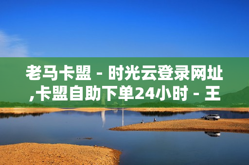 老马卡盟 - 时光云登录网址,卡盟自助下单24小时 - 王者荣耀点券卡盟