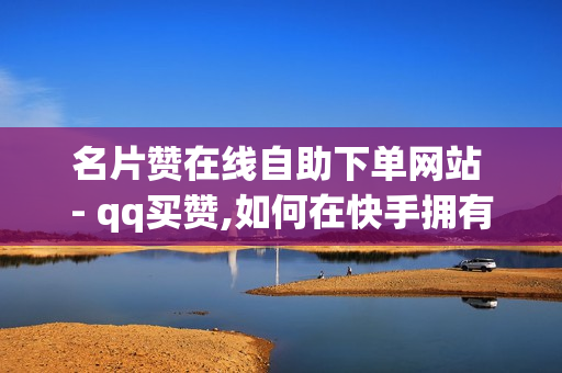 名片赞在线自助下单网站 - qq买赞,如何在快手拥有1w粉丝 - 自助下单发卡网