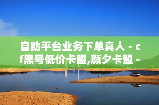 自助平台业务下单真人 - cf黑号低价卡盟,颜夕卡盟 - 卡盟在线自助下单平台