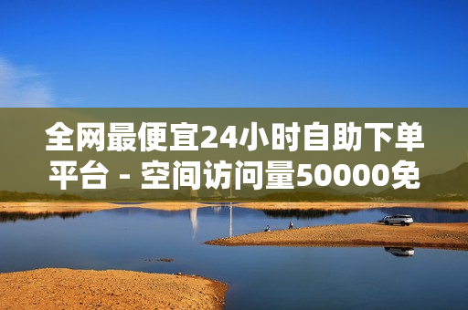 全网最便宜24小时自助下单平台 - 空间访问量50000免费,小红书24小时自助业务 - 卡盟排行榜前十