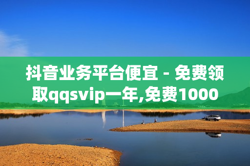 抖音业务平台便宜 - 免费领取qqsvip一年,免费1000在线刷浏览量 - 自助下单 - 最专业的平台