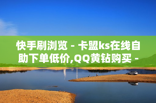 快手刷浏览 - 卡盟ks在线自助下单低价,QQ黄钻购买 - 免费领取3万点券王者荣耀