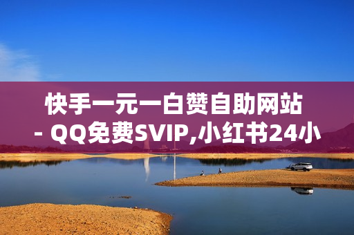 快手一元一白赞自助网站 - QQ免费SVIP,小红书24小时自助业务 - 自助业务商城